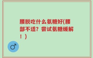 腰脱吃什么氨糖好(腰部不适？尝试氨糖缓解！)
