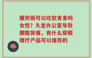 腰劳损可以吃软骨素吗女性？久坐办公室导致腰酸背痛，有什么穿戴理疗产品可以推荐的