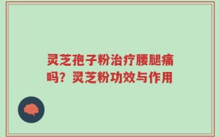 灵芝孢子粉治疗腰腿痛吗？灵芝粉功效与作用