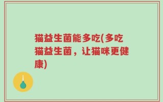 猫益生菌能多吃(多吃猫益生菌，让猫咪更健康)