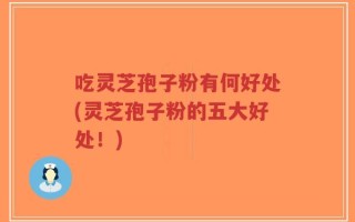 吃灵芝孢子粉有何好处(灵芝孢子粉的五大好处！)