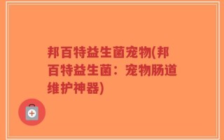 邦百特益生菌宠物(邦百特益生菌：宠物肠道维护神器)