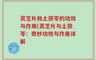 灵芝片和土茯苓的功效与作用(灵芝片与土茯苓：奇妙功效与作用详解