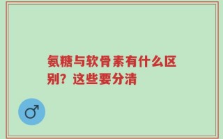 氨糖与软骨素有什么区别？这些要分清