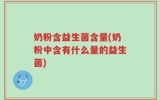 奶粉含益生菌含量(奶粉中含有什么量的益生菌)