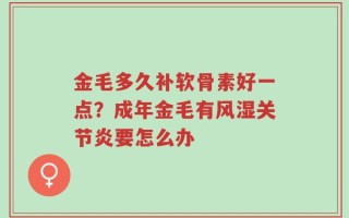 金毛多久补软骨素好一点？成年金毛有风湿关节炎要怎么办