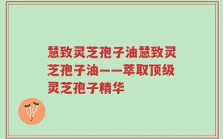 慧致灵芝孢子油慧致灵芝孢子油——萃取顶级灵芝孢子精华