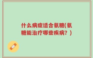 什么病症适合氨糖(氨糖能治疗哪些疾病？)