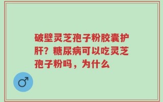 破壁灵芝孢子粉胶囊护肝？糖尿病可以吃灵芝孢子粉吗，为什么