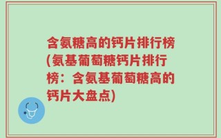 含氨糖高的钙片排行榜(氨基葡萄糖钙片排行榜：含氨基葡萄糖高的钙片大盘点)