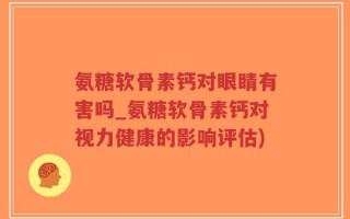 氨糖软骨素钙对眼睛有害吗_氨糖软骨素钙对视力健康的影响评估)