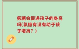 氨糖会促进孩子的身高吗(氨糖有没有助于孩子增高？)