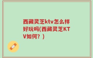 西藏灵芝ktv怎么样好玩吗(西藏灵芝KTV如何？)