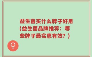 益生菌买什么牌子好用(益生菌品牌推荐：哪些牌子最实惠有效？)