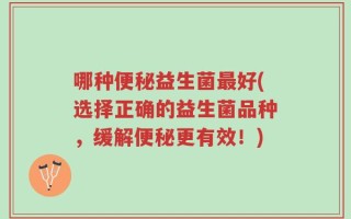 哪种便秘益生菌最好(选择正确的益生菌品种，缓解便秘更有效！)