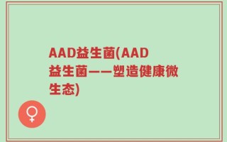 AAD益生菌(AAD益生菌——塑造健康微生态)