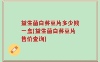 益生菌白芸豆片多少钱一盒(益生菌白芸豆片售价查询)