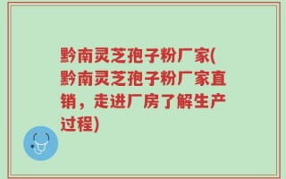 黔南灵芝孢子粉厂家(黔南灵芝孢子粉厂家直销，走进厂房了解生产过程)