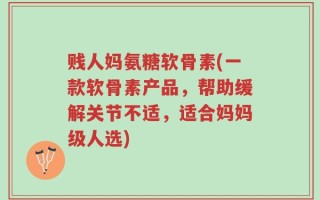 贱人妈氨糖软骨素(一款软骨素产品，帮助缓解关节不适，适合妈妈级人选)