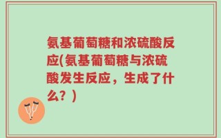 氨基葡萄糖和浓硫酸反应(氨基葡萄糖与浓硫酸发生反应，生成了什么？)