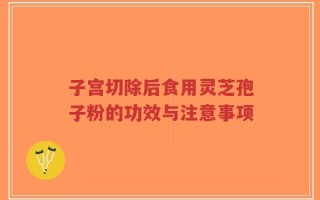 子宫切除后食用灵芝孢子粉的功效与注意事项