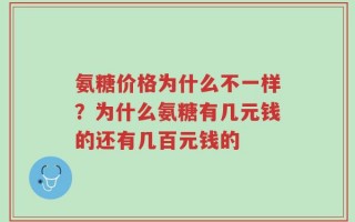 氨糖价格为什么不一样？为什么氨糖有几元钱的还有几百元钱的