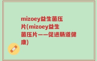 mizoey益生菌压片(mizoey益生菌压片——促进肠道健康)