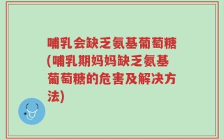 哺乳会缺乏氨基葡萄糖(哺乳期妈妈缺乏氨基葡萄糖的危害及解决方法)
