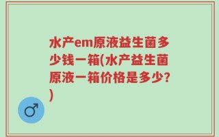 水产em原液益生菌多少钱一箱(水产益生菌原液一箱价格是多少？)