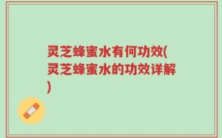 灵芝蜂蜜水有何功效(灵芝蜂蜜水的功效详解)