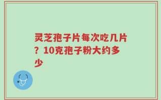 灵芝孢子片每次吃几片？10克孢子粉大约多少