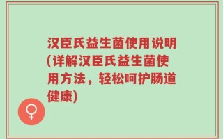 汉臣氏益生菌使用说明(详解汉臣氏益生菌使用方法，轻松呵护肠道健康)