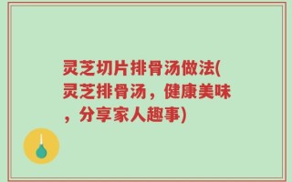 灵芝切片排骨汤做法(灵芝排骨汤，健康美味，分享家人趣事)