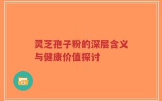 灵芝孢子粉的深层含义与健康价值探讨