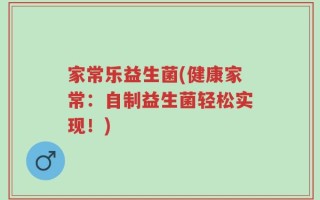 家常乐益生菌(健康家常：自制益生菌轻松实现！)
