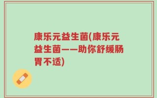 康乐元益生菌(康乐元益生菌——助你舒缓肠胃不适)