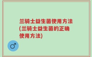 兰骑士益生菌使用方法(兰骑士益生菌的正确使用方法)