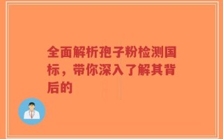全面解析孢子粉检测国标，带你深入了解其背后的