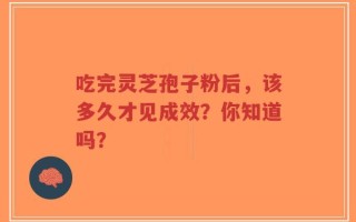 吃完灵芝孢子粉后，该多久才见成效？你知道吗？