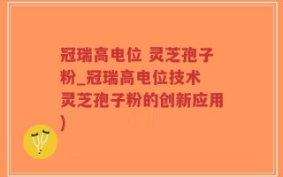 冠瑞高电位 灵芝孢子粉_冠瑞高电位技术 灵芝孢子粉的创新应用)