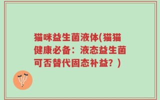 猫咪益生菌液体(猫猫健康必备：液态益生菌可否替代固态补益？)