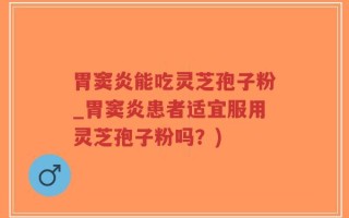 胃窦炎能吃灵芝孢子粉_胃窦炎患者适宜服用灵芝孢子粉吗？)
