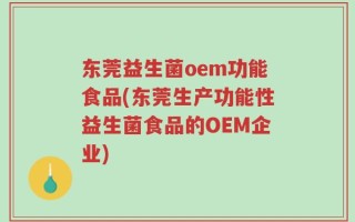 东莞益生菌oem功能食品(东莞生产功能性益生菌食品的OEM企业)