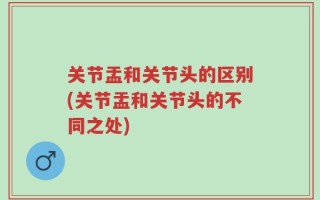关节盂和关节头的区别(关节盂和关节头的不同之处)