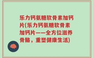 乐力钙氨糖软骨素加钙片(乐力钙氨糖软骨素加钙片——全方位滋养骨骼，重塑健康生活)