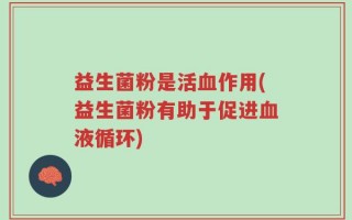 益生菌粉是活血作用(益生菌粉有助于促进血液循环)
