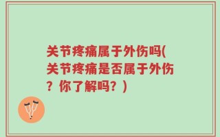 关节疼痛属于外伤吗(关节疼痛是否属于外伤？你了解吗？)