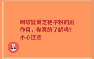 喝破壁灵芝孢子粉的副作用，你真的了解吗？小心这些