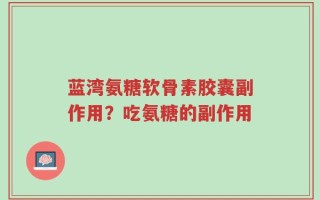 蓝湾氨糖软骨素胶囊副作用？吃氨糖的副作用