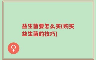 益生菌要怎么买(购买益生菌的技巧)